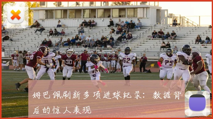 姆巴佩刷新多项进球纪录：数据背后的惊人表现