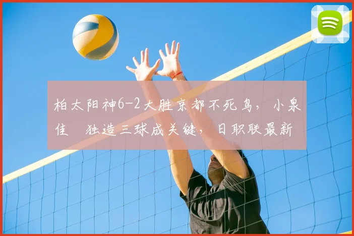 柏太阳神6-2大胜京都不死鸟,小泉佳穂独造三球成关键,日职联最新战报分析