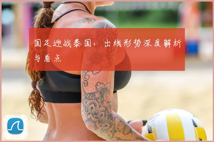 国足迎战泰国,出线形势深度解析与看点
