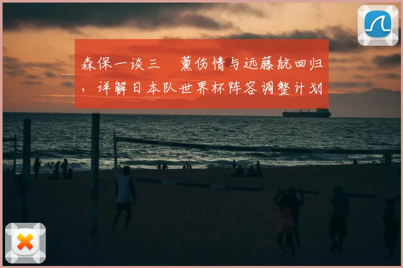 森保一谈三笘薰伤情与远藤航回归，详解日本队世界杯阵容调整计划