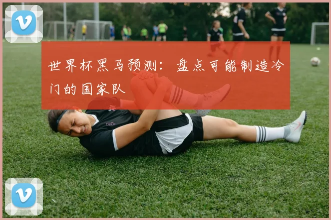 世界杯黑马预测:盘点可能制造冷门的国家队