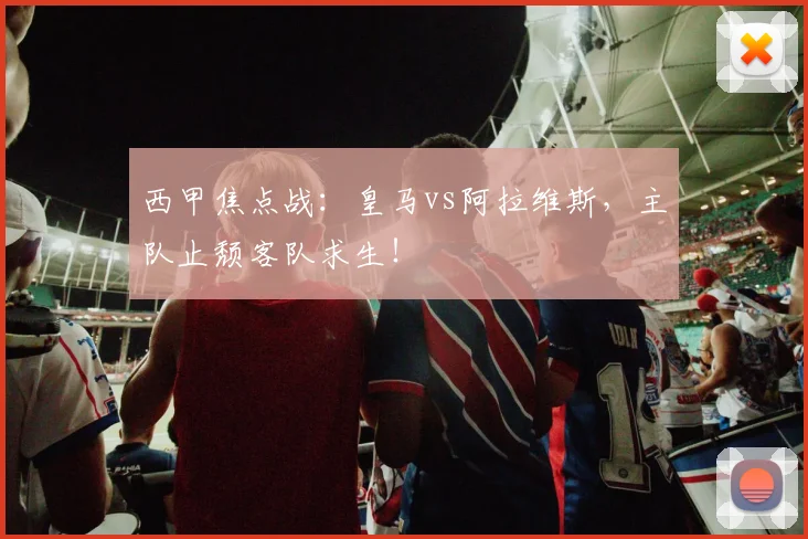 西甲焦点战：皇马vs阿拉维斯，主队止颓客队求生！
