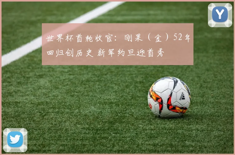 世界杯首轮收官:刚果(金)52年回归创历史 新军约旦迎首秀