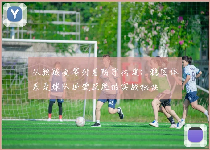 从颜骏凌零封看防守构建:稳固体系是球队逆袭获胜的实战秘诀