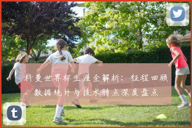 科曼世界杯生涯全解析:征程回顾、数据统计与技术特点深度盘点