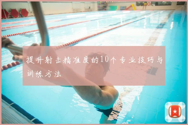 提升射击精准度的10个专业技巧与训练方法