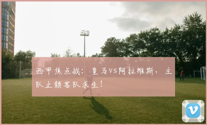 西甲焦点战:皇马vs阿拉维斯,主队止颓客队求生!