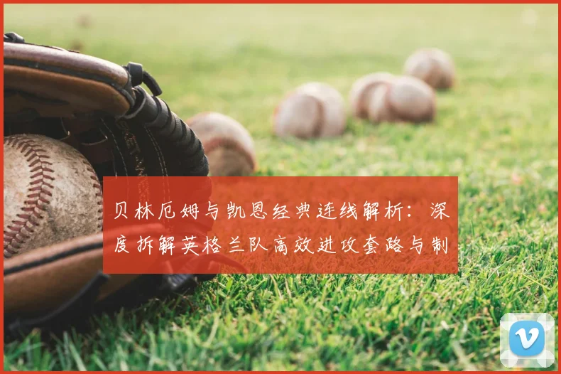 贝林厄姆与凯恩经典连线解析:深度拆解英格兰队高效进攻套路与制胜秘诀