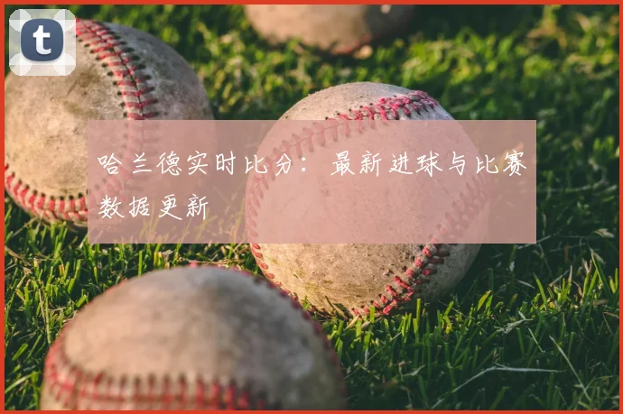 哈兰德实时比分：最新进球与比赛数据更新