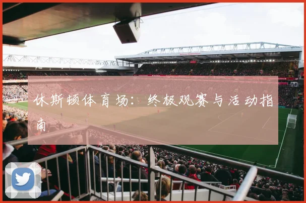 休斯顿体育场：终极观赛与活动指南