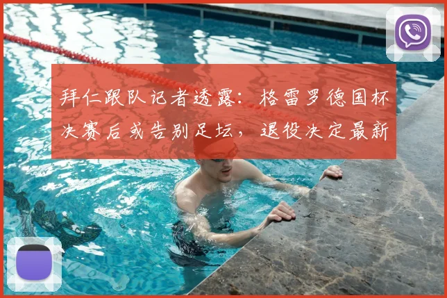拜仁跟队记者透露：格雷罗德国杯决赛后或告别足坛，退役决定最新消息解析