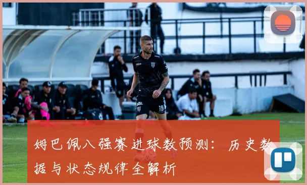 姆巴佩八强赛进球数预测：历史数据与状态规律全解析