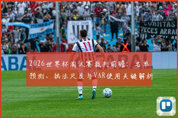 2026世界杯淘汰赛裁判前瞻:名单预测、执法尺度与VAR使用关键解析