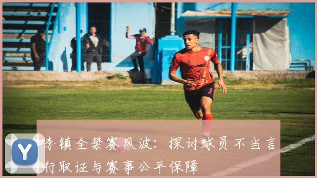 李镇全禁赛风波:探讨球员不当言行取证与赛事公平保障